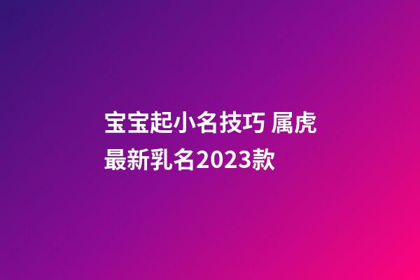 宝宝起小名技巧 属虎最新乳名2023款